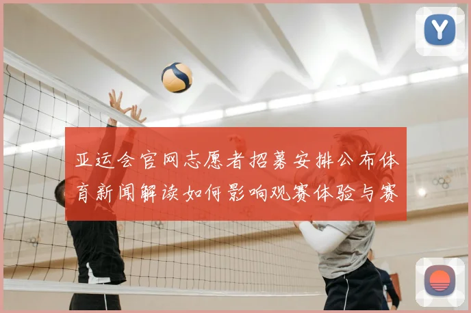 亚运会官网志愿者招募安排公布体育新闻解读如何影响观赛体验与赛事服务