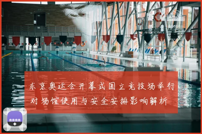 东京奥运会开幕式国立竞技场举行 对场馆使用与安全安排影响解析