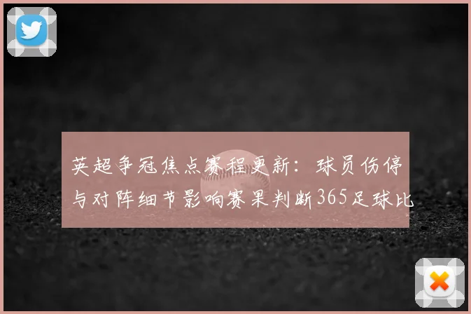 英超争冠焦点赛程更新：球员伤停与对阵细节影响赛果判断365足球比分直播即时