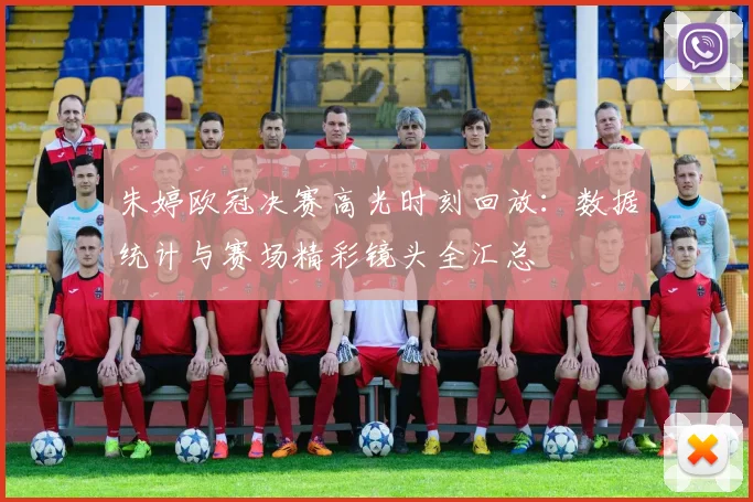 朱婷欧冠决赛高光时刻回放：数据统计与赛场精彩镜头全汇总