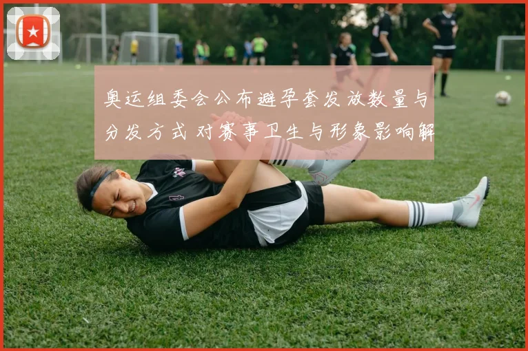 奥运组委会公布避孕套发放数量与分发方式 对赛事卫生与形象影响解读