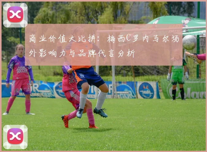 商业价值大比拼：梅西C罗内马尔场外影响力与品牌代言分析