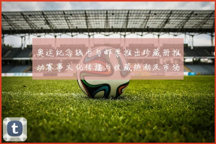 奥运纪念钱币与邮票推出珍藏册推动赛事文化传播与收藏热潮及市场反响