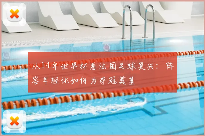 从14年世界杯看法国足球复兴：阵容年轻化如何为夺冠奠基