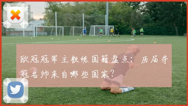 欧冠冠军主教练国籍盘点：历届夺冠名帅来自哪些国家？