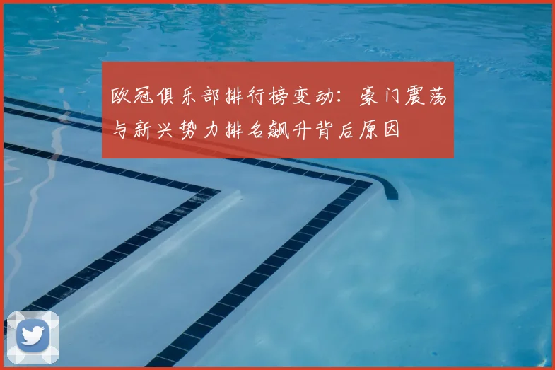 欧冠俱乐部排行榜变动：豪门震荡与新兴势力排名飙升背后原因