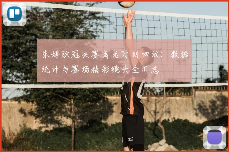 朱婷欧冠决赛高光时刻回放：数据统计与赛场精彩镜头全汇总