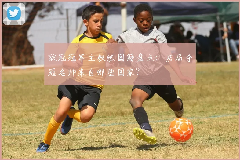 欧冠冠军主教练国籍盘点：历届夺冠名帅来自哪些国家？