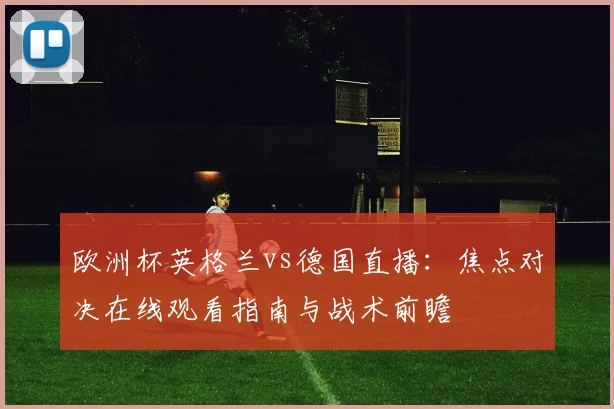 欧洲杯英格兰vs德国直播：焦点对决在线观看指南与战术前瞻
