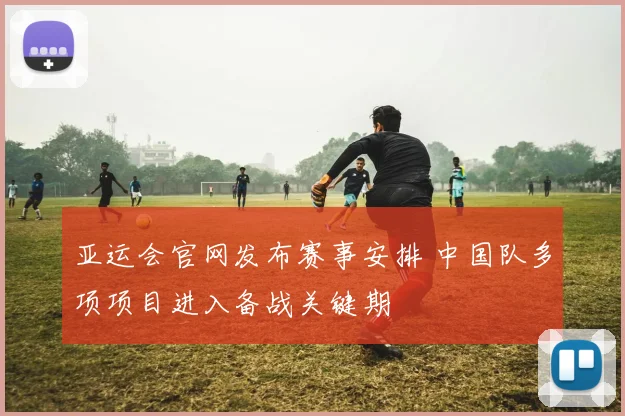 亚运会官网发布赛事安排 中国队多项项目进入备战关键期