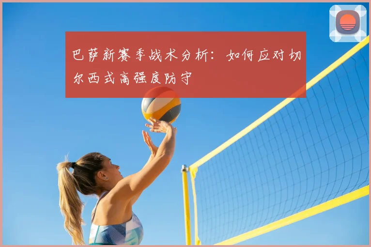 巴萨新赛季战术分析：如何应对切尔西式高强度防守