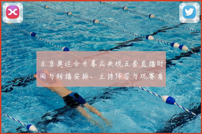 东京奥运会开幕式央视五套直播时间与转播安排、主持阵容与观赛看点解读