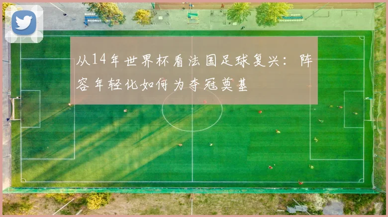 从14年世界杯看法国足球复兴：阵容年轻化如何为夺冠奠基