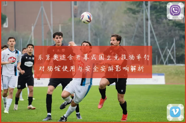 东京奥运会开幕式国立竞技场举行 对场馆使用与安全安排影响解析